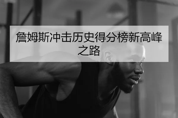 詹姆斯冲击历史得分榜新高峰之路